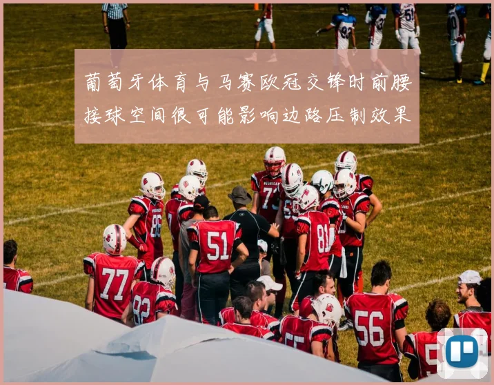 葡萄牙体育与马赛欧冠交锋时前腰接球空间很可能影响边路压制效果