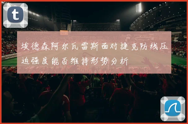 埃德森阿尔瓦雷斯面对捷克防线压迫强度能否维持形势分析