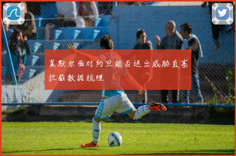 莱默尔面对约旦能否送出威胁直塞拦截数据梳理