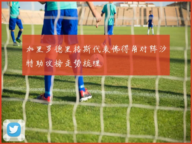 加里罗德里格斯代表佛得角对阵沙特助攻榜走势梳理