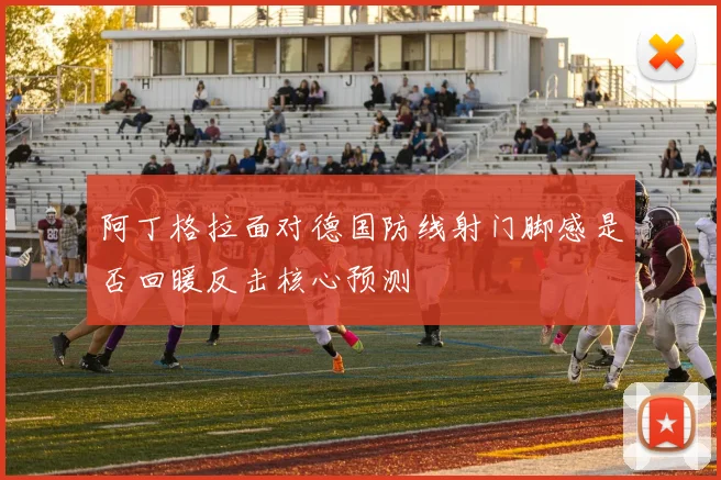 阿丁格拉面对德国防线射门脚感是否回暖反击核心预测