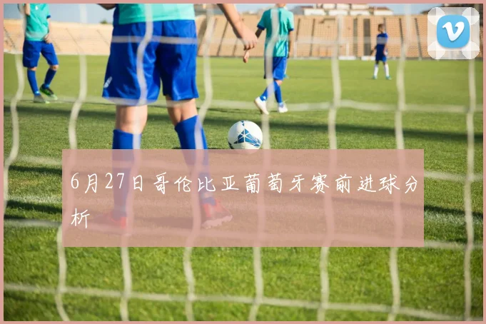 6月27日哥伦比亚葡萄牙赛前进球分析