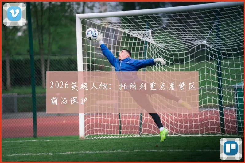 2026英超人物:托纳利重点看禁区前沿保护