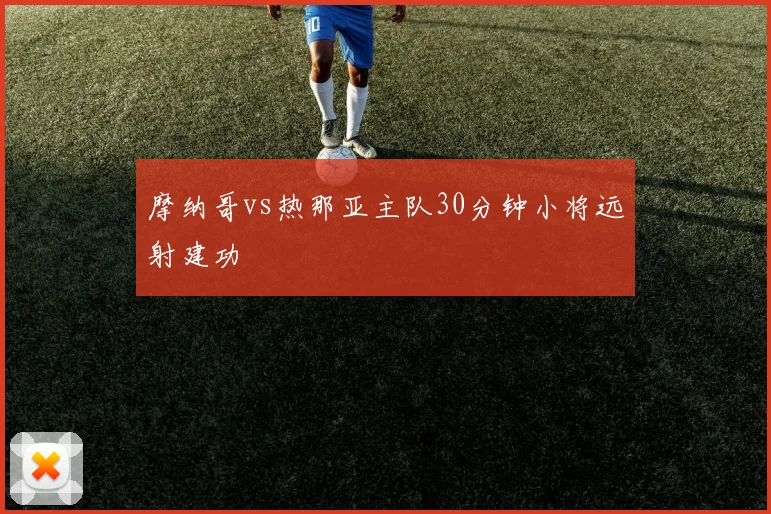 摩纳哥vs热那亚主队30分钟小将远射建功