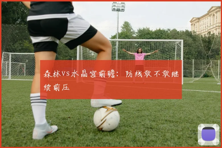 森林vs水晶宫前瞻：防线敢不敢继续前压