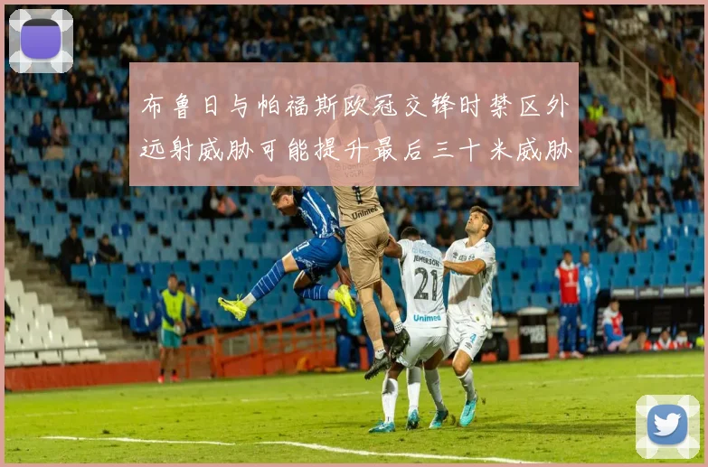 布鲁日与帕福斯欧冠交锋时禁区外远射威胁可能提升最后三十米威胁