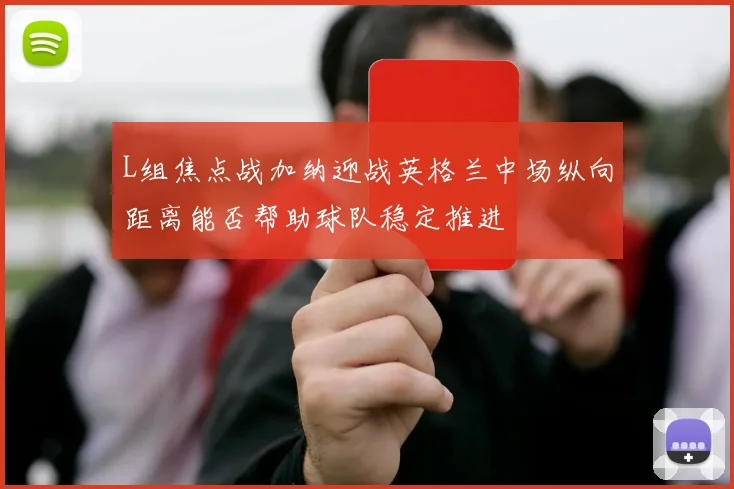 L组焦点战加纳迎战英格兰中场纵向距离能否帮助球队稳定推进