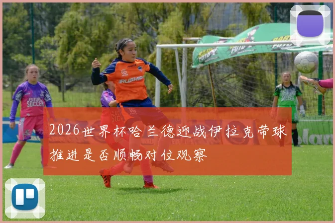 2026世界杯哈兰德迎战伊拉克带球推进是否顺畅对位观察