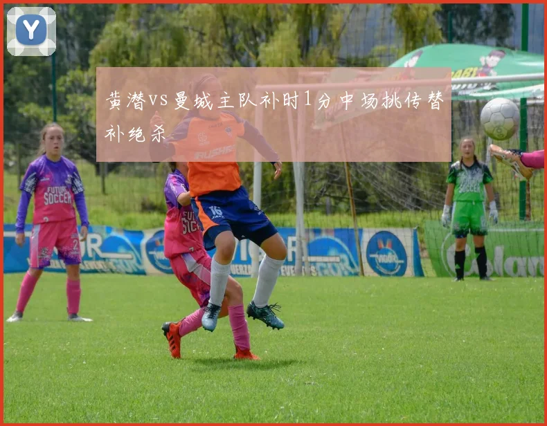 黄潜vs曼城主队补时1分中场挑传替补绝杀