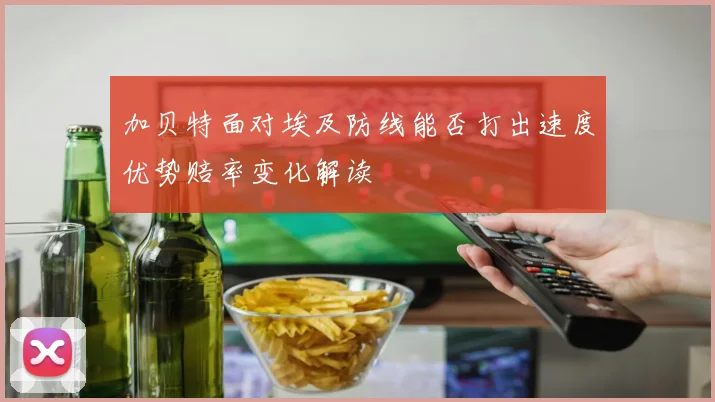 加贝特面对埃及防线能否打出速度优势赔率变化解读