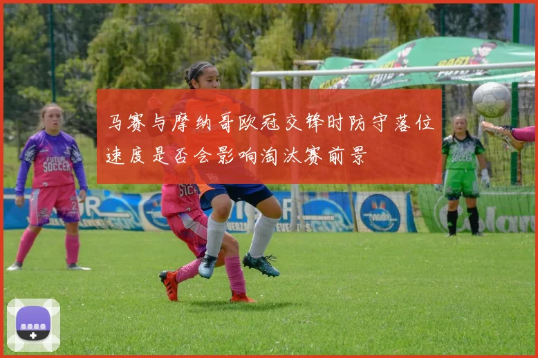 马赛与摩纳哥欧冠交锋时防守落位速度是否会影响淘汰赛前景