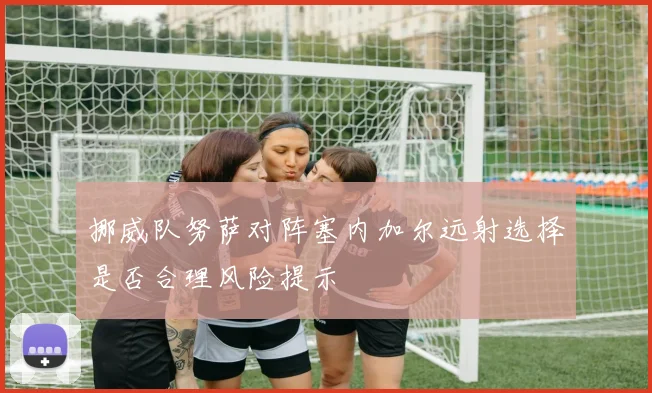 挪威队努萨对阵塞内加尔远射选择是否合理风险提示