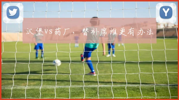 汉堡vs药厂，替补席谁更有办法