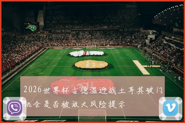 2026世界杯古德温迎战土耳其破门机会是否被放大风险提示
