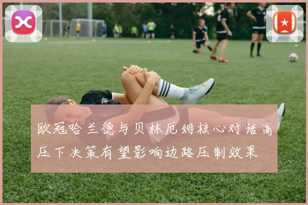 欧冠哈兰德与贝林厄姆核心对话高压下决策有望影响边路压制效果
