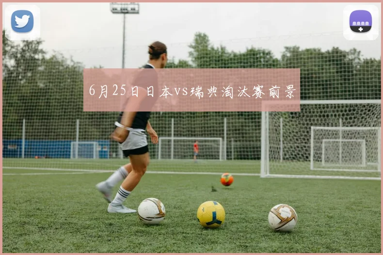 6月25日日本vs瑞典淘汰赛前景
