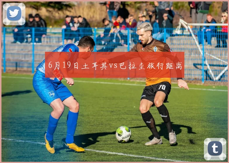 6月19日土耳其vs巴拉圭旅行距离