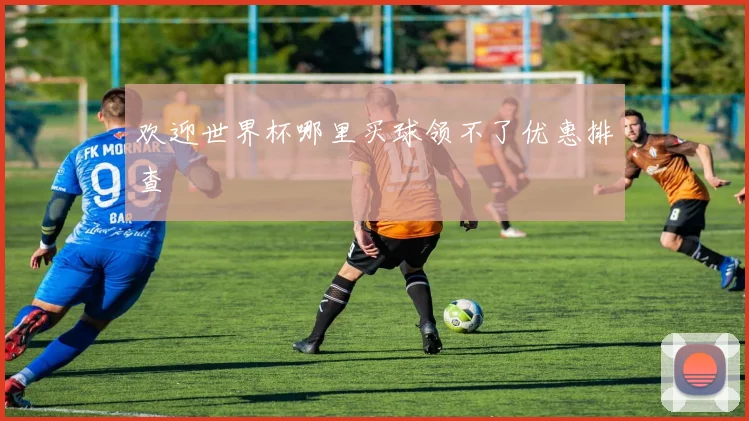 欢迎世界杯哪里买球领不了优惠排查