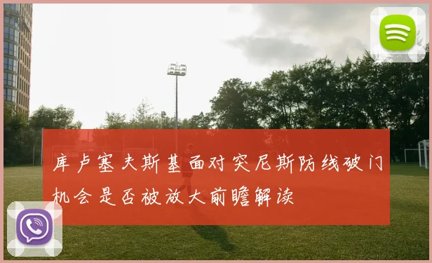 库卢塞夫斯基面对突尼斯防线破门机会是否被放大前瞻解读