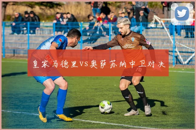 皇家马德里vs奥萨苏纳中卫对决