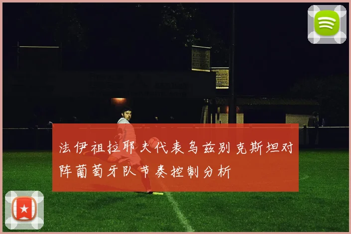 法伊祖拉耶夫代表乌兹别克斯坦对阵葡萄牙队节奏控制分析