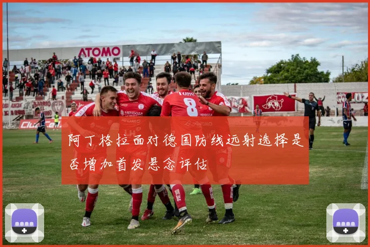阿丁格拉面对德国防线远射选择是否增加首发悬念评估