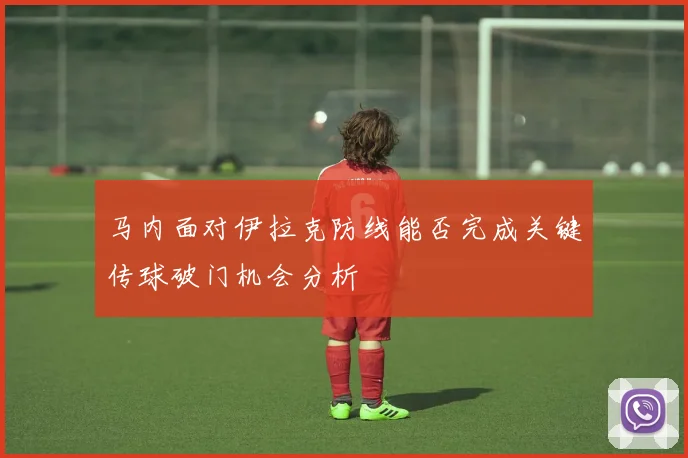 马内面对伊拉克防线能否完成关键传球破门机会分析