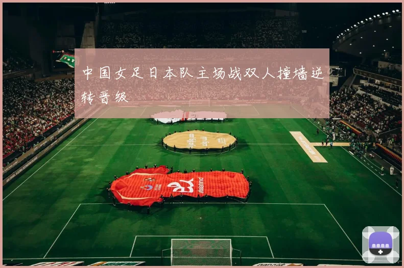 中国女足日本队主场战双人撞墙逆转晋级