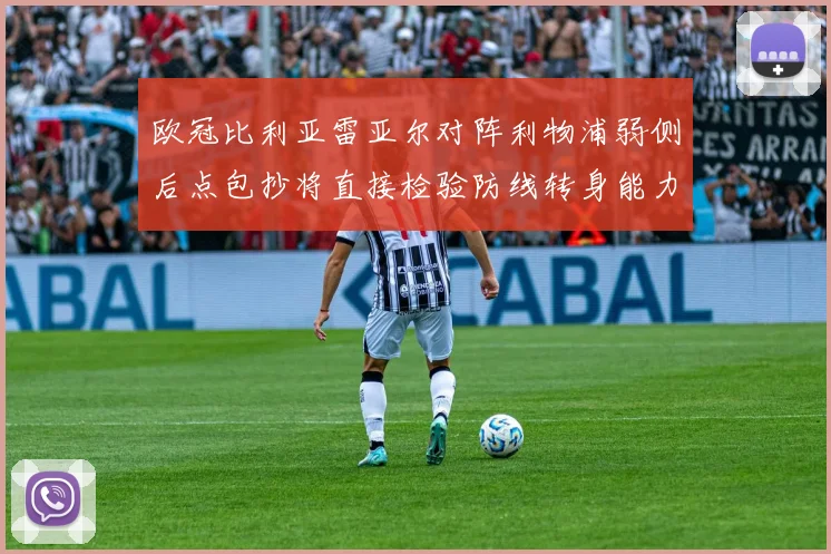 欧冠比利亚雷亚尔对阵利物浦弱侧后点包抄将直接检验防线转身能力
