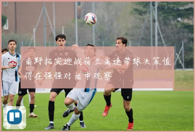 南野拓实迎战荷兰高速带球决策值得在强强对话中观察