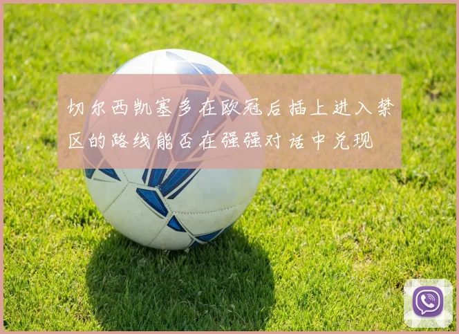 切尔西凯塞多在欧冠后插上进入禁区的路线能否在强强对话中兑现