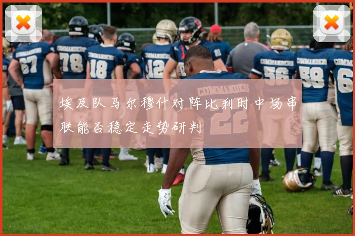 埃及队马尔穆什对阵比利时中场串联能否稳定走势研判