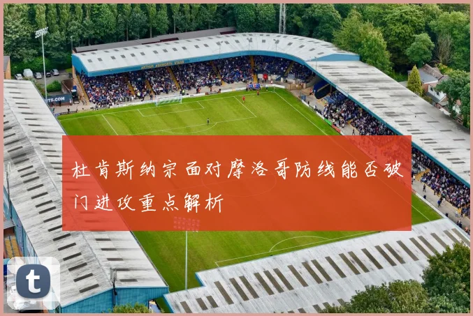 杜肯斯纳宗面对摩洛哥防线能否破门进攻重点解析