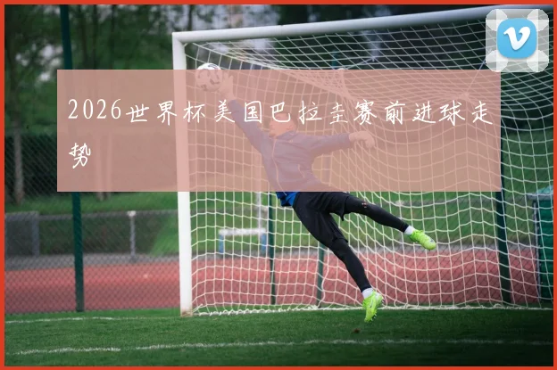 2026世界杯美国巴拉圭赛前进球走势